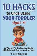 10 Hacks to Understand Your Toddler (Ages 1-4): A Parent's Guide to Early Childhood Communication by 10 Hacks Publishing cover