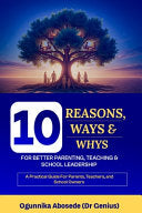 10 Reasons, Ways, and Whys for Better Parenting, Teaching and School Leadership: A practical guide for parents, teachers, and school owners by Abosede (Dr Genius), Ogunnika cover