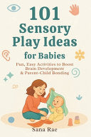 101 Sensory Play Ideas for Babies: Fun, Easy Activities to Boost Brain Development & Parent-Child Bonding by Rae, Sana cover