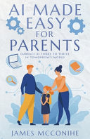AI Made Easy for Parents: Embrace AI Today to Thrive in Tomorrow's World by McConihe, James cover