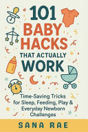 101 Baby Hacks That Actually Work: Time-Saving Tricks for Sleep, Feeding, Play & Everyday Newborn: Quick, Clever, and Sanity-Saving Solutions Every Ne by Rae, Sana cover