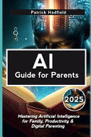 AI Guide for Parents 2025: Mastering Artificial Intelligence for Family, Productivity & Digital Parenting by Hadfield, Patrick cover