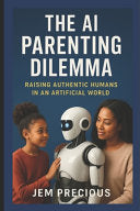 AI Parenting Dilemma: Raising Authentic Humans in an Artificial World by Precious, Jem cover