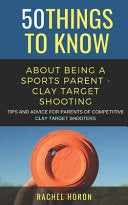 50 Things to Know about Being a Clay Target Shooting Parent: Tips and Advice for Parents of Competitive Clay Target Shooters by Horon, Rachel cover