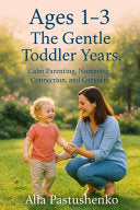 Ages 1-3: The Gentle Toddler Years: Calm Parenting, Nurturing Connection, and Curiosity by Pastushenko, Alla cover